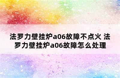 法罗力壁挂炉a06故障不点火 法罗力壁挂炉a06故障怎么处理